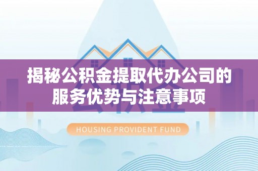 北碚揭秘公积金提取代办公司的服务优势与注意事项