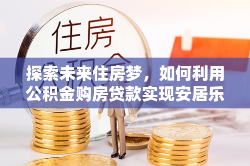北碚探索未来住房梦，如何利用公积金购房贷款实现安居乐业