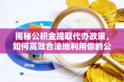 北碚揭秘公积金提取代办政策，如何高效合法地利用你的公积金