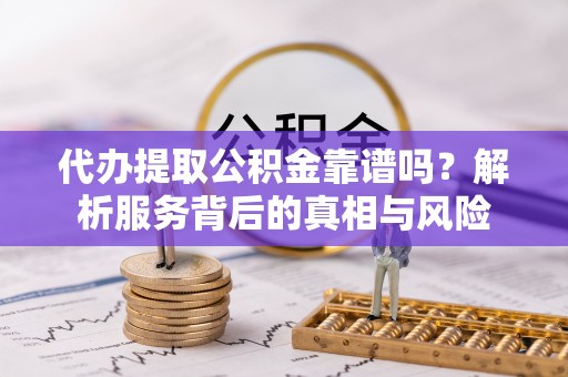 北碚代办提取公积金靠谱吗？解析服务背后的真相与风险