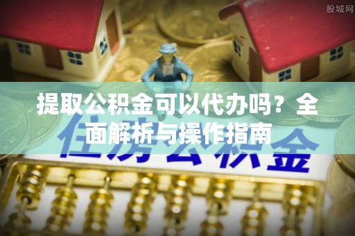 北碚提取公积金可以代办吗？全面解析与操作指南