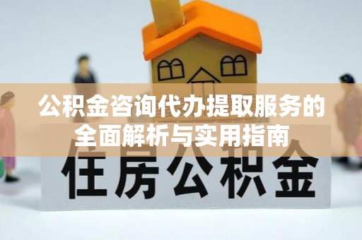 北碚公积金咨询代办提取服务的全面解析与实用指南