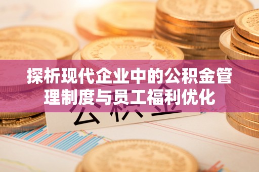 北碚探析现代企业中的公积金管理制度与员工福利优化