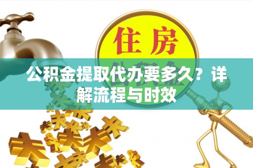 北碚公积金提取代办要多久？详解流程与时效