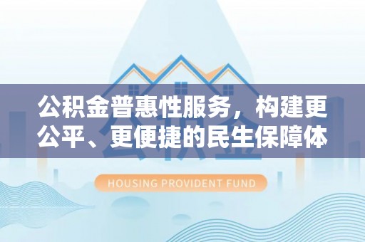 北碚公积金普惠性服务，构建更公平、更便捷的民生保障体系