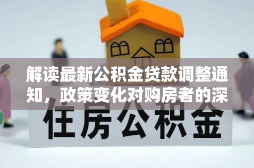北碚解读最新公积金贷款调整通知，政策变化对购房者的深远影响
