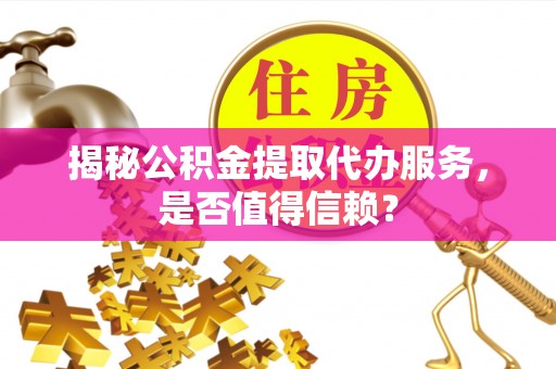 北碚揭秘公积金提取代办服务，是否值得信赖？